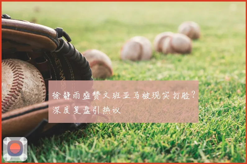 徐静雨盛赞文班亚马被现实打脸？深度复盘引热议