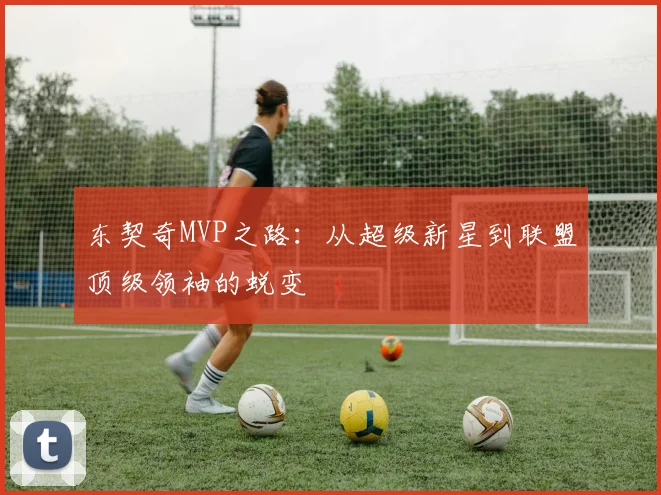 东契奇MVP之路:从超级新星到联盟顶级领袖的蜕变