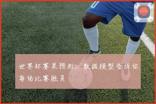 世界杯赛果预测:数据模型告诉你每场比赛胜负