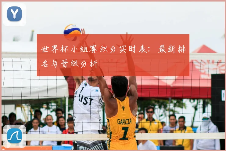 世界杯小组赛积分实时表:最新排名与晋级分析