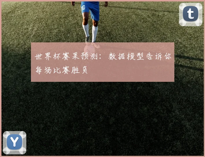 世界杯赛果预测:数据模型告诉你每场比赛胜负