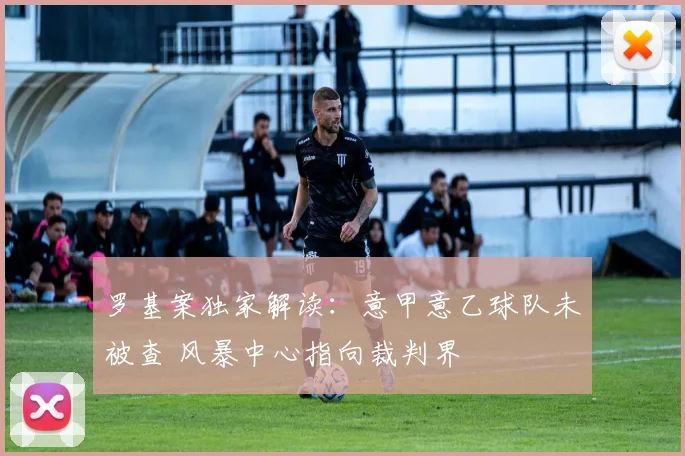 罗基案独家解读:意甲意乙球队未被查 风暴中心指向裁判界