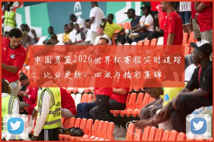中国男篮2026世界杯赛程实时追踪:比分更新、回放与精彩集锦