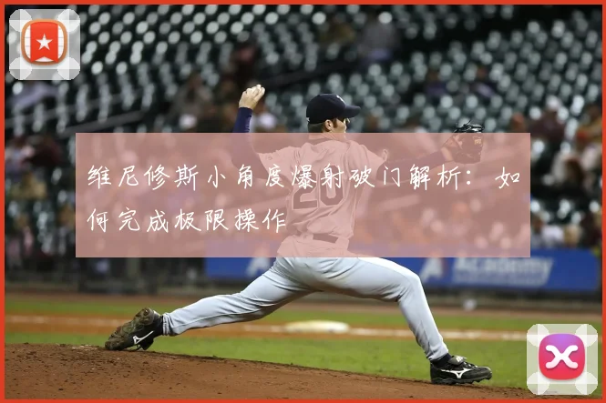维尼修斯小角度爆射破门解析:如何完成极限操作
