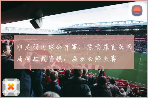 印尼羽毛球公开赛:陈雨菲直落两局横扫戴资颖,成功会师决赛
