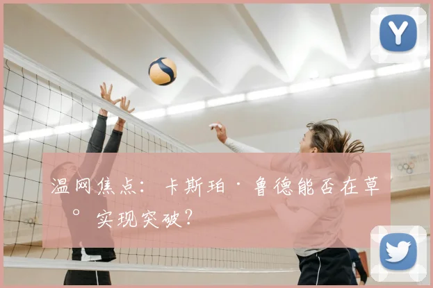 温网焦点:卡斯珀·鲁德能否在草地实现突破?