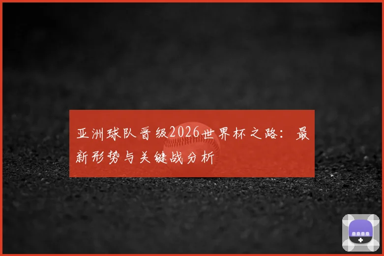 亚洲球队晋级2026世界杯之路:最新形势与关键战分析