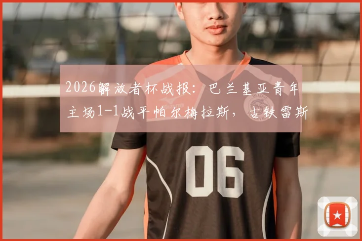 2026解放者杯战报:巴兰基亚青年主场1-1战平帕尔梅拉斯,古铁雷斯与索萨点球建功