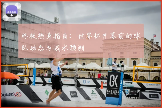 终极热身指南:世界杯开幕前的球队动态与战术预测