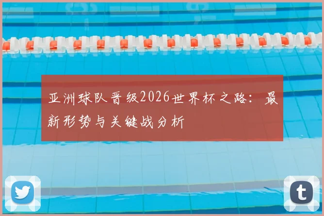 亚洲球队晋级2026世界杯之路:最新形势与关键战分析