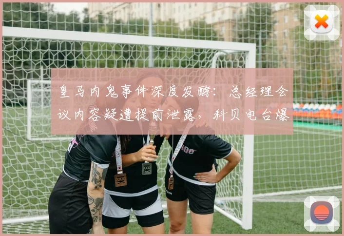 皇马内鬼事件深度发酵:总经理会议内容疑遭提前泄露,科贝电台爆料指向更衣室内部