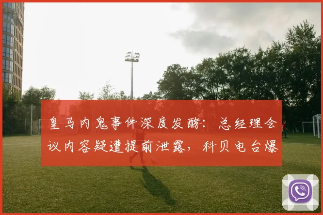 皇马内鬼事件深度发酵:总经理会议内容疑遭提前泄露,科贝电台爆料指向更衣室内部