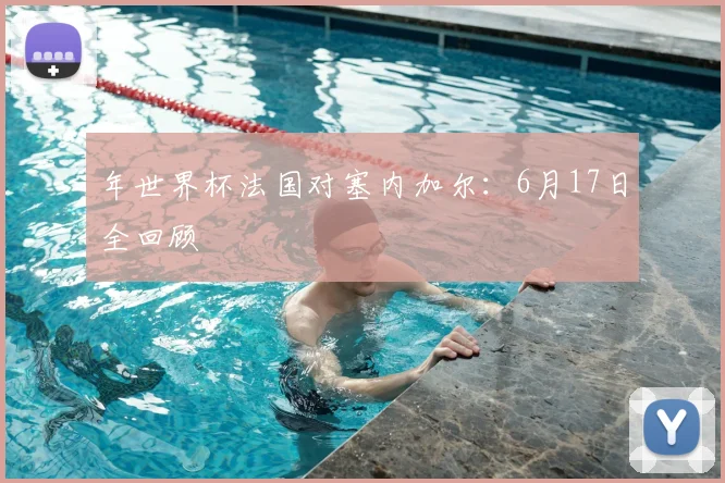 年世界杯法国对塞内加尔:6月17日全回顾