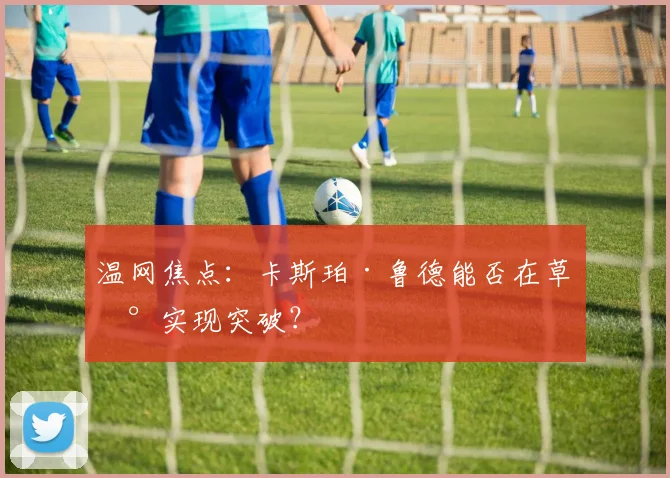 温网焦点:卡斯珀·鲁德能否在草地实现突破?