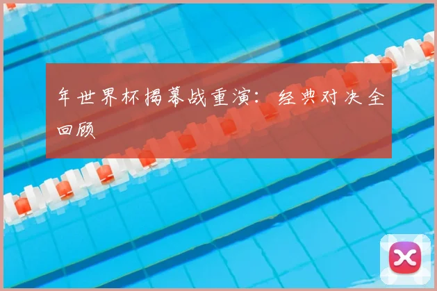 年世界杯揭幕战重演:经典对决全回顾