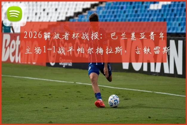 2026解放者杯战报:巴兰基亚青年主场1-1战平帕尔梅拉斯,古铁雷斯与索萨点球建功